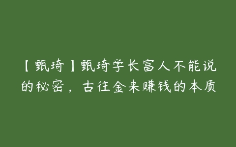 图片[1]-【甄琦】甄琦学长富人不能说的秘密，古往金来赚钱的本质-本文