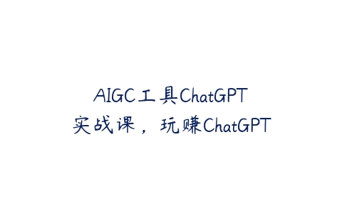 AIGC工具ChatGPT实战课，玩赚ChatGPT百度网盘下载