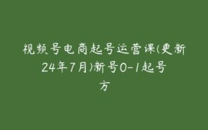 视频号电商起号运营课(更新24年7月)新号0-1起号方-51自学联盟