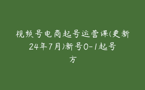 视频号电商起号运营课(更新24年7月)新号0-1起号方-51自学联盟