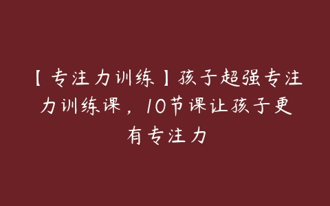 【专注力训练】孩子超强专注力训练课，10节课让孩子更有专注力-51自学联盟