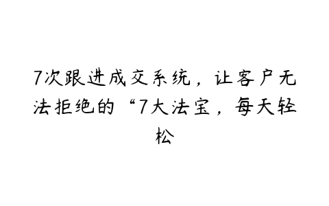 7次跟进成交系统，让客户无法拒绝的“7大法宝，每天轻松百度网盘下载