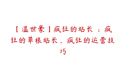 【温世豪】疯狂的站长 ：疯狂的草根站长，疯狂的运营技巧百度网盘下载