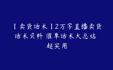 【卖货话术】2万字直播卖货话术资料 催单话术大总结 超实用百度网盘下载