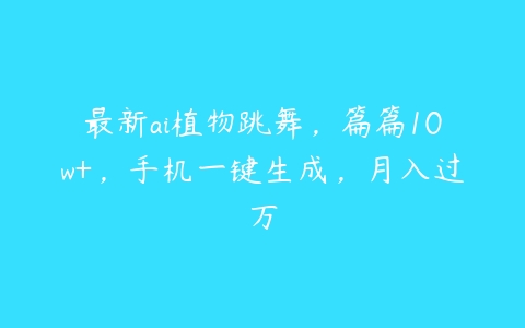 最新ai植物跳舞，篇篇10w+，手机一键生成，月入过万课程资源下载
