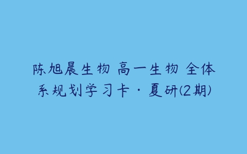 陈旭晨生物 高一生物 全体系规划学习卡·夏研(2期)-51自学联盟