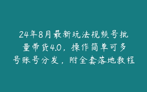 24年8月最新玩法视频号批量带货4.0，操作简单可多号账号分发，附全套落地教程【项目拆解】-51自学联盟