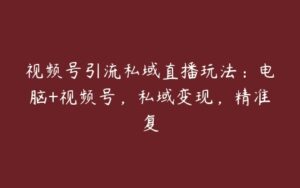 视频号引流私域直播玩法：电脑+视频号，私域变现，精准复-51自学联盟