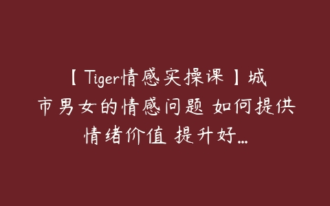 【Tiger情感实操课】城市男女的情感问题 如何提供情绪价值 提升好…-51自学联盟