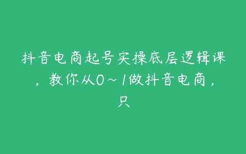 抖音电商起号实操底层逻辑课，教你从0~1做抖音电商，只课程资源下载