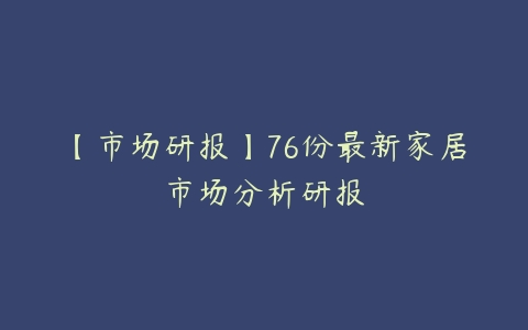 【市场研报】76份最新家居市场分析研报百度网盘下载