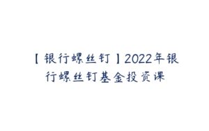 【银行螺丝钉】2022年银行螺丝钉基金投资课-51自学联盟