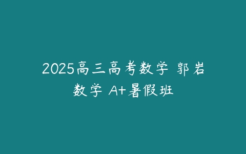 2025高三高考数学 郭岩数学 A+暑假班-51自学联盟