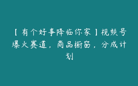 【有个好事降临你家】视频号爆火赛道，商品橱窗，分成计划百度网盘下载