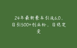 24年最新豪车引流6.0，日引500+创业粉，日稳定变-51自学联盟