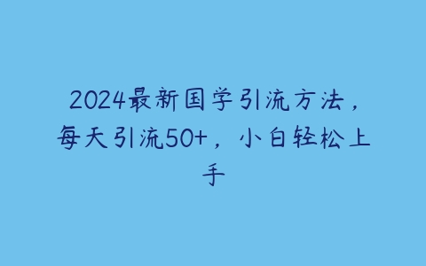 图片[1]-2024最新国学引流方法，每天引流50+，小白轻松上手-本文