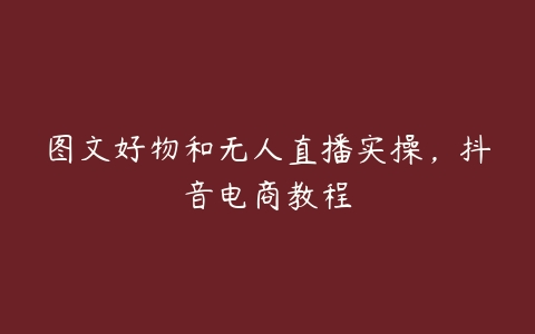 图文好物和无人直播实操，抖音电商教程百度网盘下载