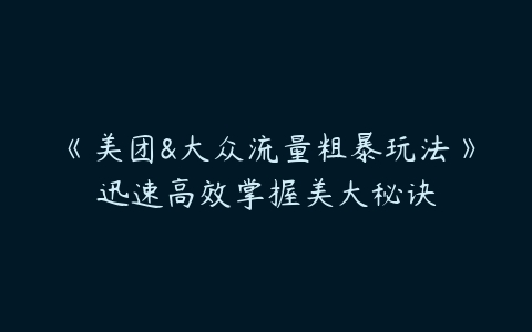 《美团&大众流量粗暴玩法》迅速高效掌握美大秘诀-51自学联盟