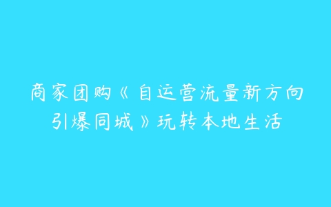 商家团购《自运营流量新方向引爆同城》玩转本地生活-51自学联盟