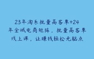 23年淘系批量高客单+24年全域电商矩阵，批量高客单线上课，让赚钱轻松无脑点-51自学联盟