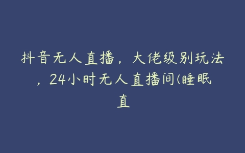 抖音无人直播，大佬级别玩法，24小时无人直播间(睡眠直-51自学联盟