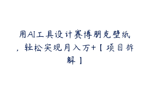 用AI工具设计赛博朋克壁纸，轻松实现月入万+【项目拆解】-51自学联盟