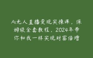 Ai无人直播变现实操课，保姆级全套教程，2024年带你和我一样实现财富倍增-51自学联盟