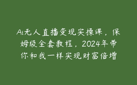 Ai无人直播变现实操课，保姆级全套教程，2024年带你和我一样实现财富倍增-51自学联盟