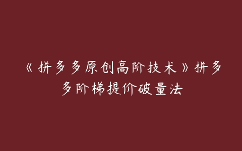 《拼多多原创高阶技术》拼多多阶梯提价破量法-51自学联盟