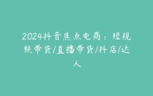 2024抖音焦点电商：短视频带货/直播带货/抖店/达人-51自学联盟