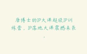 唐博士的IP大课超级IP训练营，IP落地大课震撼来袭，-51自学联盟