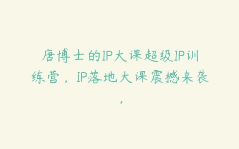 唐博士的IP大课超级IP训练营，IP落地大课震撼来袭，百度网盘下载