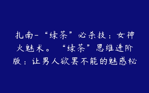 扎南-“绿茶”必杀技：女神火魅术。 “绿茶”思维进阶版：让男人欲罢不能的魅惑秘籍。-51自学联盟