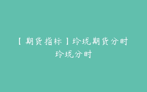 【期货指标】玲珑期货分时 玲珑分时百度网盘下载