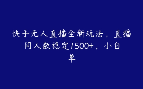 快手无人直播全新玩法，直播间人数稳定1500+，小白单百度网盘下载