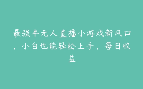 最强半无人直播小游戏新风口，小白也能轻松上手，每日收益百度网盘下载