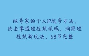 做号家的个人IP起号方法，快去掌握短视频领域，洞察短视频新玩法，68节完整-51自学联盟