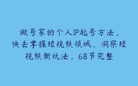 做号家的个人IP起号方法，快去掌握短视频领域，洞察短视频新玩法，68节完整-51自学联盟