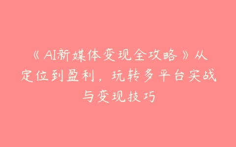 图片[1]-《AI新媒体变现全攻略》从定位到盈利，玩转多平台实战与变现技巧-本文