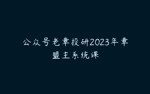 公众号老章投研2023年章盟主系统课百度网盘下载