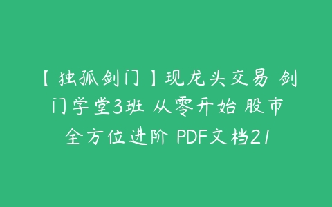 【独孤剑门】现龙头交易 剑门学堂3班 从零开始 股市全方位进阶 PDF文档21个百度网盘下载