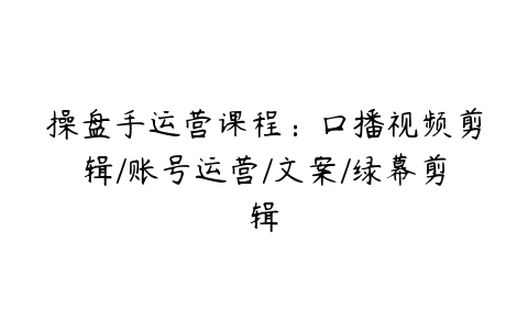 操盘手运营课程：口播视频剪辑/账号运营/文案/绿幕剪辑-51自学联盟