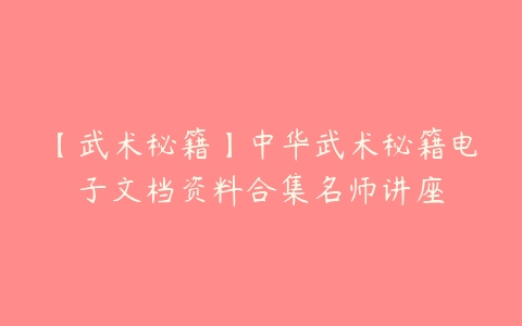 【武术秘籍】中华武术秘籍电子文档资料合集名师讲座-51自学联盟