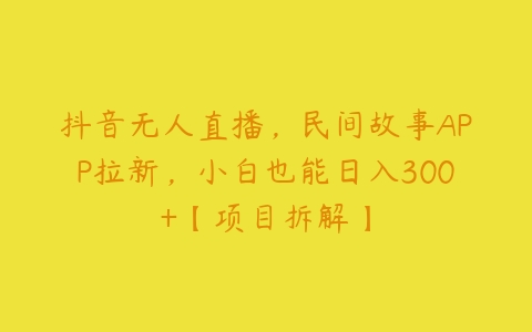 抖音无人直播，民间故事APP拉新，小白也能日入300+【项目拆解】-51自学联盟