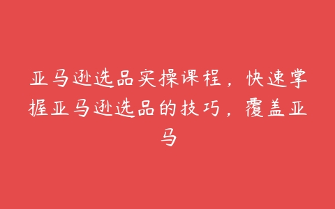 亚马逊选品实操课程，快速掌握亚马逊选品的技巧，覆盖亚马-51自学联盟