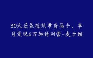 30天逆袭视频带货高手，单月变现6万加特训营-麦子甜-51自学联盟