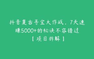 抖音复古寻宝大作战，7天速赚5000+的秘诀不容错过【项目拆解】-51自学联盟