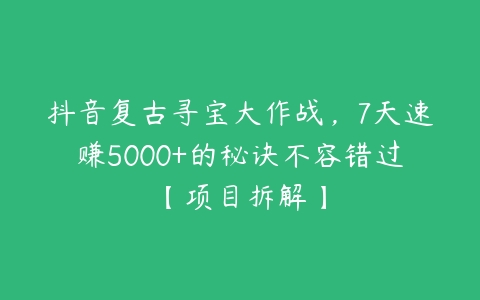 抖音复古寻宝大作战，7天速赚5000+的秘诀不容错过【项目拆解】-51自学联盟