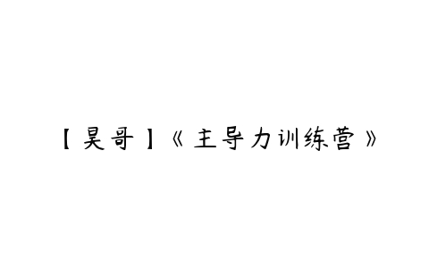 【昊哥】《主导力训练营》课程资源下载