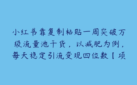 小红书靠复制粘贴一周突破万级流量池干货，以减肥为例，每天稳定引流变现四位数【项目拆解】百度网盘下载